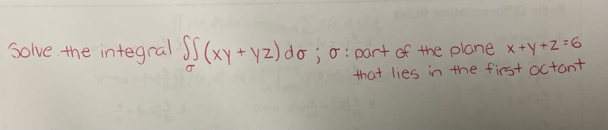 Solve the
integral SS (xy + yz) do; o: part of the plane x+y+z=6
that lies in the first octant