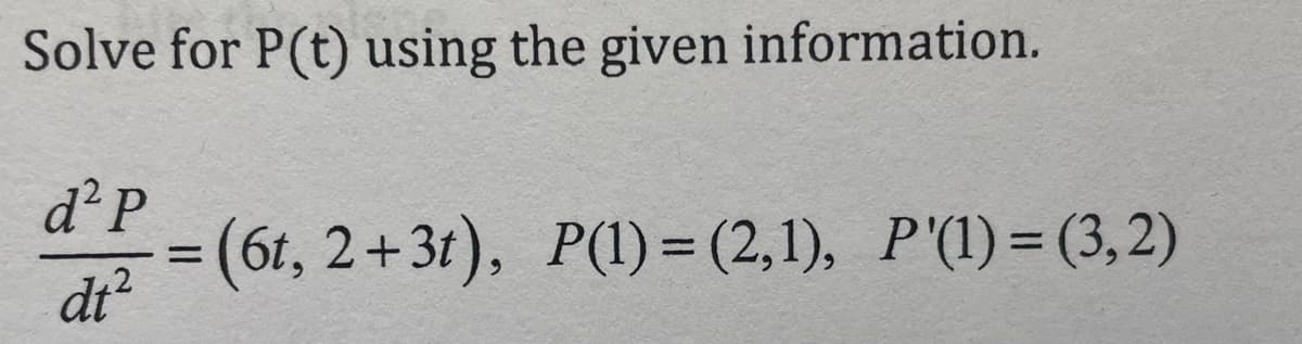 Solve for P(t) using the given information.
d² P
dt²
= (6t, 2+3t), P(1)=(2,1), P'(1)=(3,2)