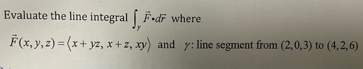 Evaluate the line integral [F.dr where
Y
F(x, y, z)=(x + yz, x + z, xy) and y: line segment from (2,0,3) to (4,2,6)