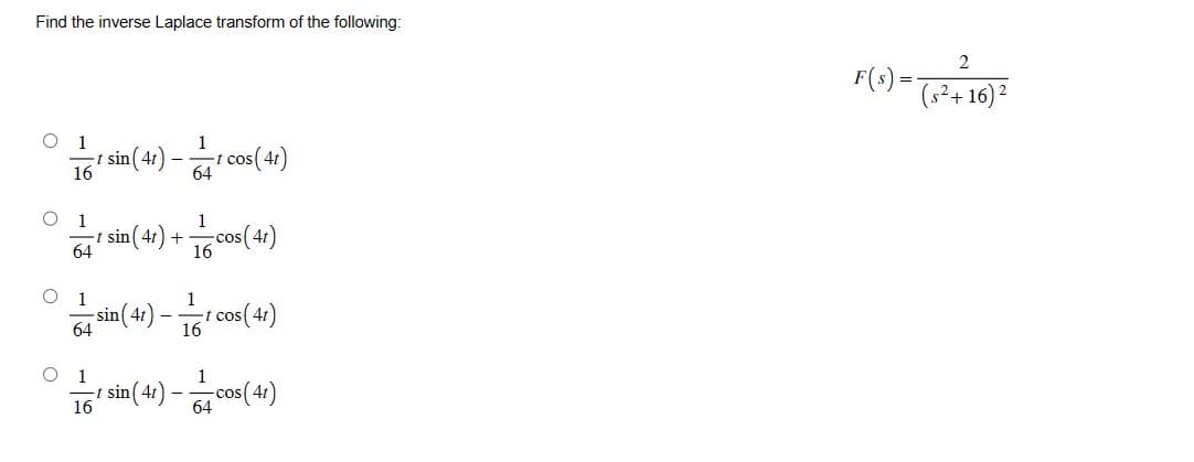 Find the inverse Laplace transform of the following:
1
16
64
O 1
1 sin (41) -
16
64
1
16
O 1 sin (41) cos(41)
64
-
sin (4) cos(4)
+
cos (41)
16
1 sin (41) ———cos (41)
-
F(s) =
2
(s²+16) ²