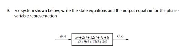 3. For system shown below, write the state equations and the output equation for the phase-
variable representation.
R(s)
s4+253 +12s2+7s+6 C(s)
$5+954+1353 +852