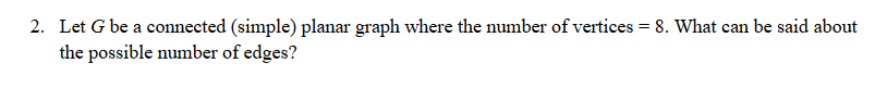 2. Let G be a connected (simple) planar graph where the number of vertices = 8. What can be said about
the possible number of edges?