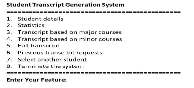 Student Transcript Generation System
1. Student details
2. Statistics
3. Transcript based on major courses
4. Transcript based on minor courses
5. Full transcript
6. Previous transcript requests
7. Select another student
8. Terminate the system
Enter Your Feature: