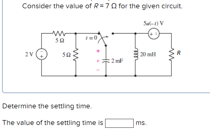 Consider the value of R=7Q for the given circuit.
Su(-t) V
(+ 1
t =0
50
2 V
50
20 mH
2 mF
Determine the settling time.
The value of the settling time is
ms.
ll
+
