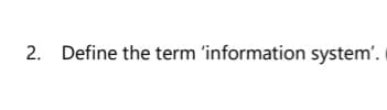 2.
Define the term 'information system'.
