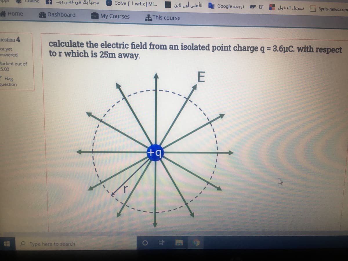 مرحبا بك في فيس بو. . . t
Solve 1 wrt x | Mi..
الأهلي أون لاين
Google äazji F EF
تسجيل الدخول
Syria-news.com
Home
A Dashboard
My Courses
This course
uestion 4
calculate the electric field from an isolated point charge q = 3.6pC. with respect
to r which is 25m away.
ot yet
nswered
larked out of
5.00
E Flag
question
2 Type here to search
