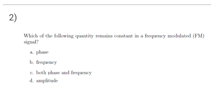 2)
Which of the following quantity remains constant in a frequency modulated (FM)
signal?
a. phase
b. frequency
c. both phase and frequency
d. amplitude
с.
