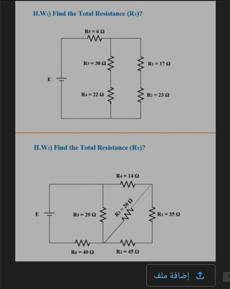 H.W1) Find the Total Resistance (Rr)?
Rs = 60
R3 = 38 Q
RI = 172
R4 = 22 Q
R2 = 23 Q
H.W2) Find the Total Resistance (Rr)?
R4=14 Q
E
Rs = 20 Q
RI = 35 Q
R6 = 40 Q
R2 = 45 Q
ك إضافة ملف
R3 20 0
