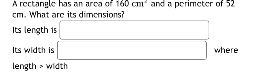 A rectangle has an area of 160 cm and a perimeter of 52
cm. What are its dimensions?
Its length is
Its width is
where
length > width
