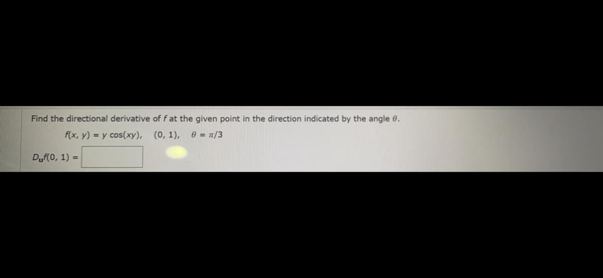 Find the directional derivative of f at the given point in the direction indicated by the angle 0.
f(x, y) = y cos(xy), (0, 1), = n/3
Duf(0, 1) =
