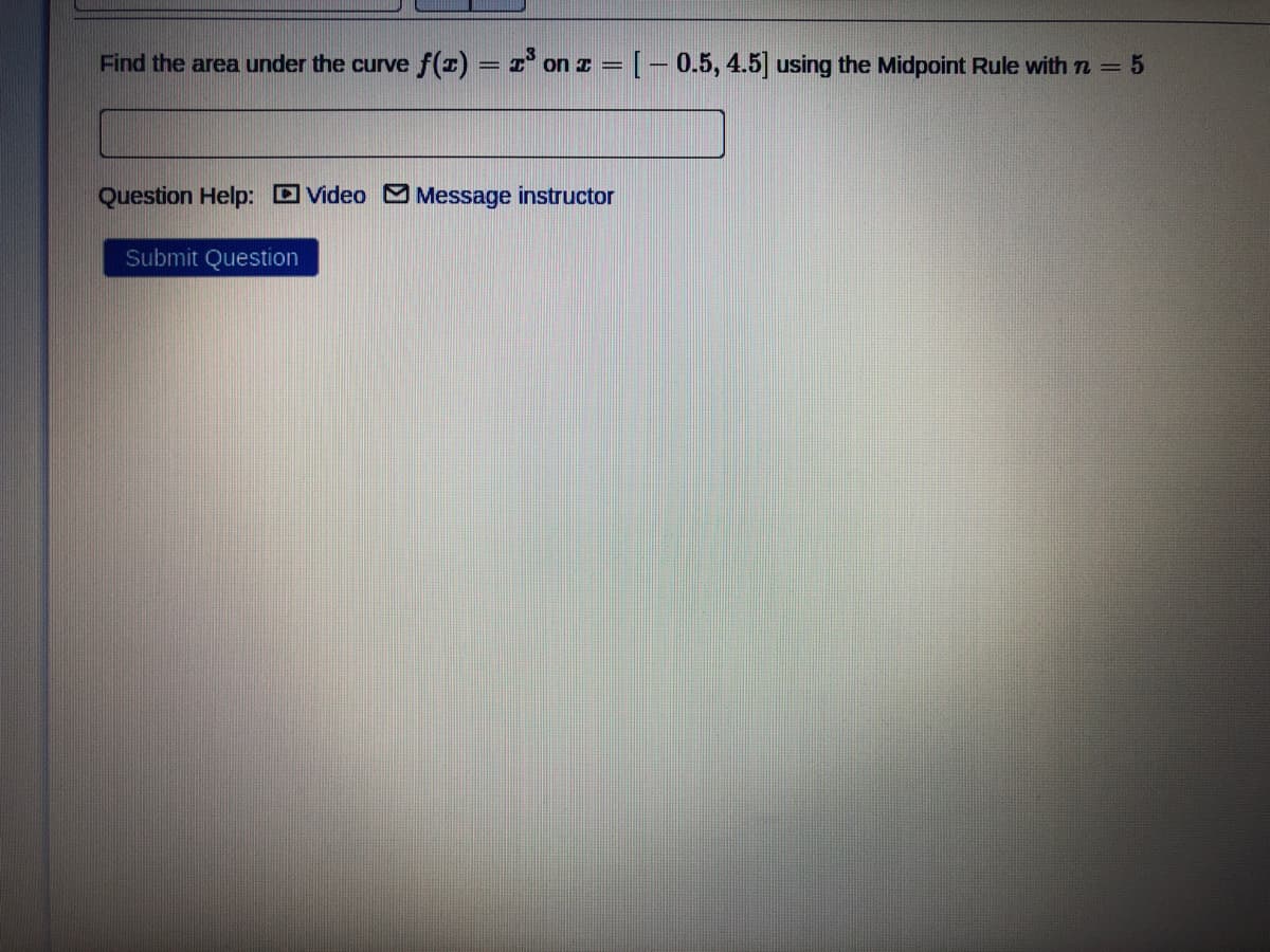 Find the area under the curve f(x) = 1' on z = [ – 0.5, 4.5] using the Midpoint Rule with n = 5
Question Help: DVideo Message instructor
Submit Question
