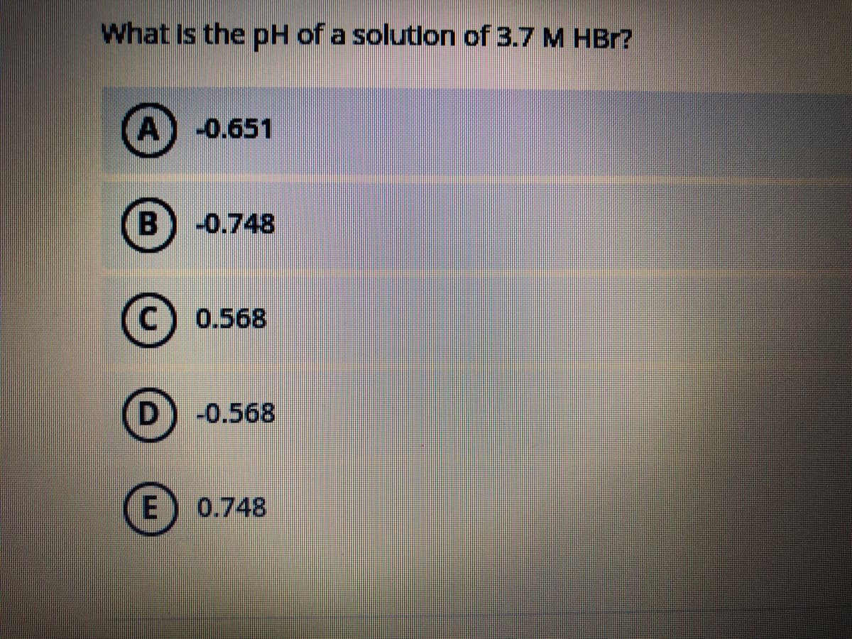 What Is the pH of a solutlon of 3.7 M HBr?
A
-0.651
B) -0.748
0.568
D) -0.568
E
0.748
