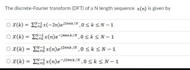 The discrete-Fourier transform (DFT) of a N length sequence x(n) is given by
OX(k)=
X(k)=
OX(k)=
OX(k)=
x(-2n)ei2nk/N, 0≤k≤N-1
x(n)e-jank/N, 0≤k≤N-1
x(n) e/2nk/N, 0≤k ≤N-1
= x(n)e-12nnk/N, 0≤k ≤N-1