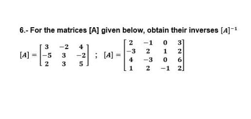 6.- For the matrices [A] given below, obtain their inverses [A]-1
3 -2 41
2 -1 0
3]
-3
2
1
2
[A]
|-5 3
-2; [A] =
4
-3
. 2
3
5
1
2
-1 2]
