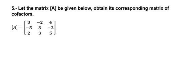 5.- Let the matrix [A] be given below, obtain its corresponding matrix of
cofactors.
3
-2
4
[A] = -5 3
1 2
-2
3
5
