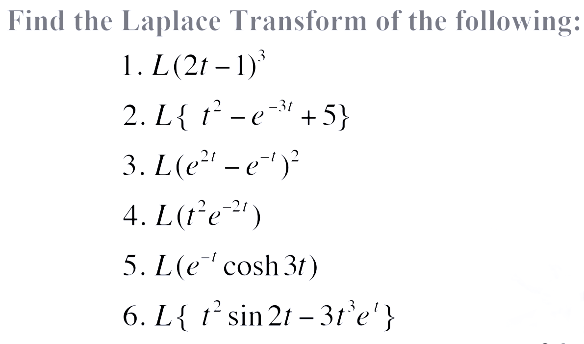 Find the Laplace Transform of the following:
1. L(2t - 1)³
2. L{ t²e-³¹¹+5}
е
3. L(e²¹ – e-¹)²
4. L(t²e-²¹)
5. L(e cosh 3t)
6. L{ t² sin 2t - 3t³e¹}