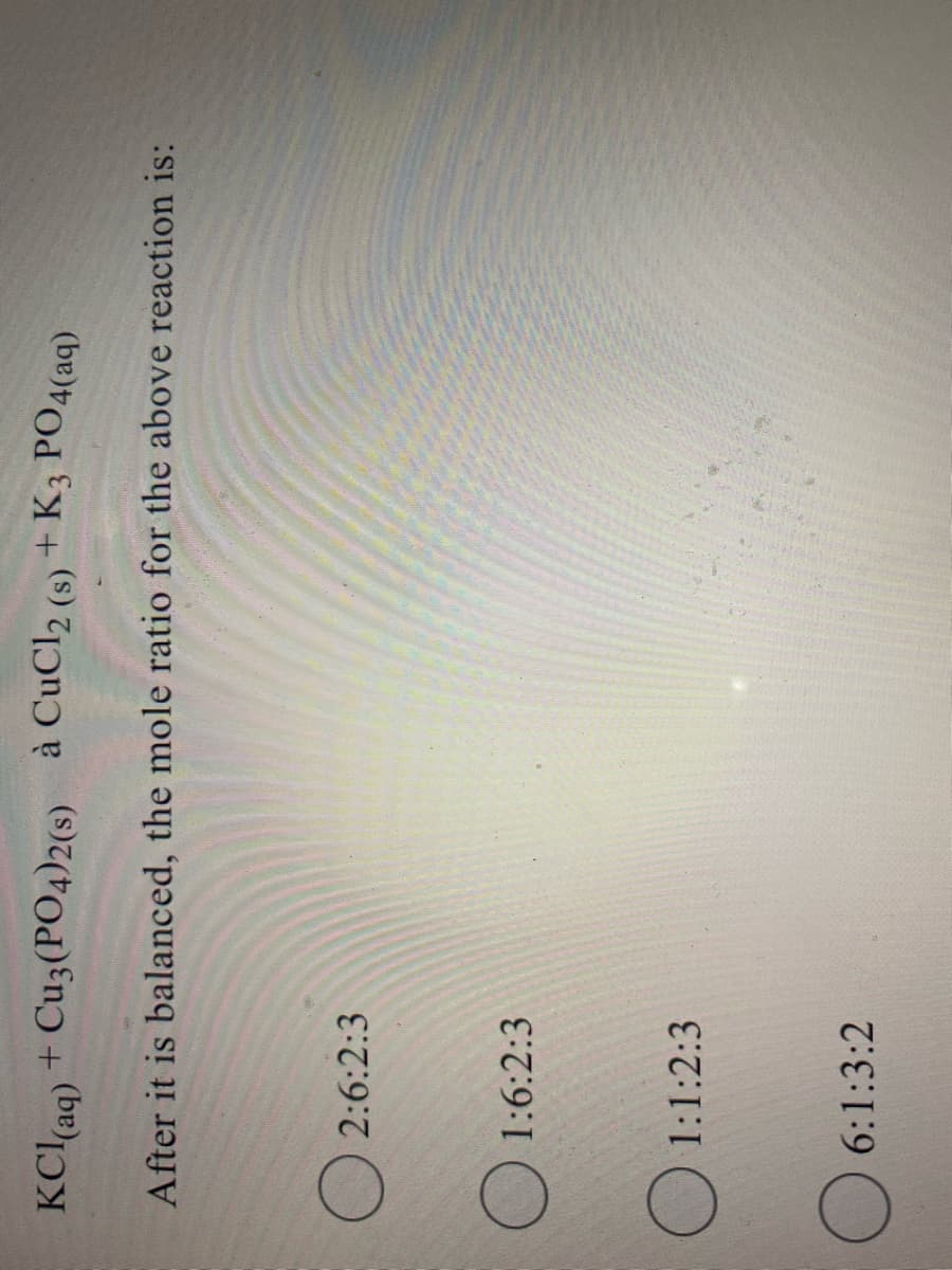 KClaq) + Cu3(PO4)2(s) à CuCl2 (s) + K3 PO4(aq)
After it is balanced, the mole ratio for the above reaction is:
O 2:6:2:3
O 1:6:2:3
O 1:1:2:3
6:1:3:2
