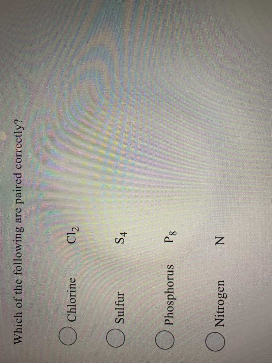 Which of the following are paired correctly?
Chlorine
Cl2
Sulfur
S4
O Phosphorus
Nitrogen
