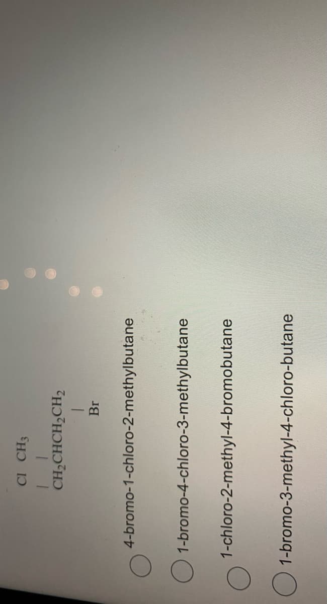CI CH3
CH,CHCH,CH2
Br
4-bromo-1-chloro-2-methylbutane
O 1-bromo-4-chloro-3-methylbutane
1-chloro-2-methyl-4-bromobutane
1-bromo-3-methyl-4-chloro-butane
