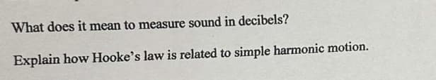 What does it mean to measure sound in decibels?
Explain how Hooke's law is related to simple harmonic motion.