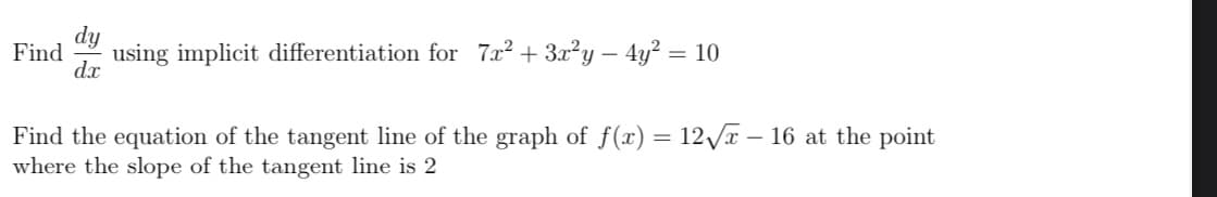 dy
Find
using implicit differentiation for 7x² + 3x²y – 4y? = 10
dx
Find the equation of the tangent line of the graph of f(x) = 12/ – 16 at the point
where the slope of the tangent line is 2
