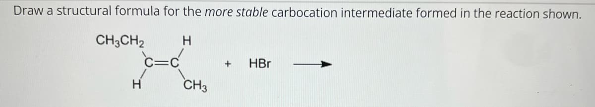 Draw a structural formula for the more stable carbocation intermediate formed in the reaction shown.
H
CH3CH2
H
CH3
+ HBr