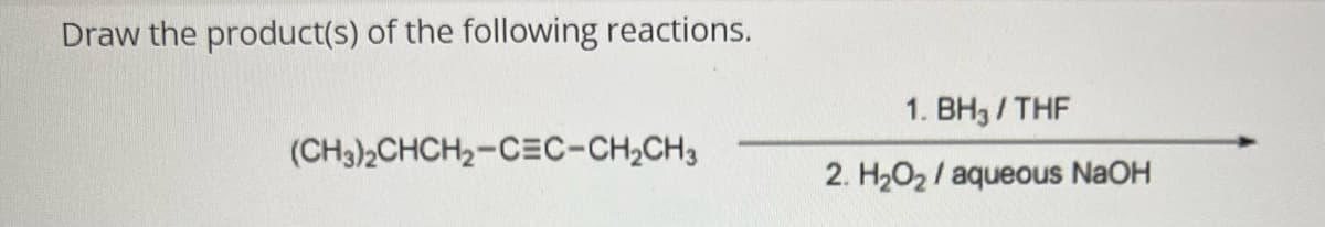 Draw the product(s) of the following reactions.
(CH3)2CHCH₂-CEC-CH₂CH3
1. BH3/THF
2. H₂O₂/ aqueous NaOH