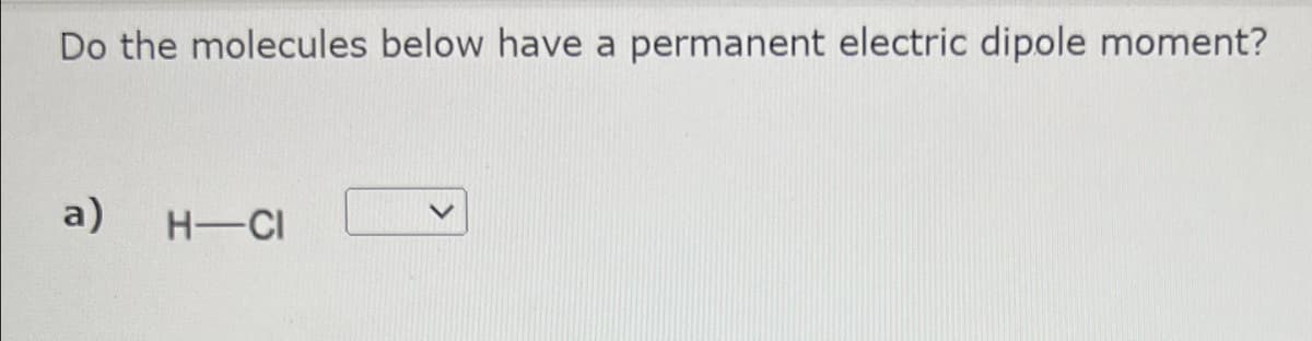 Do the molecules below have a permanent electric dipole moment?
a)
H-CI
