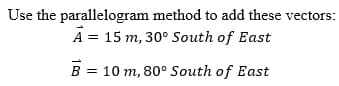 method to add these vectors:
A = 15 m, 30° South of East
B = 10 m, 80° South of East
Use the parallelogram