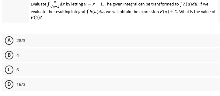 Evaluate S dx by letting u = x – 1. The given integral can be transformed to S h(u)du. If we
evaluate the resulting integral S h(u)du, we will obtain the expression F(u) + C. What is the value of
F(4)?
(A) 28/3
B) 4
16/3
