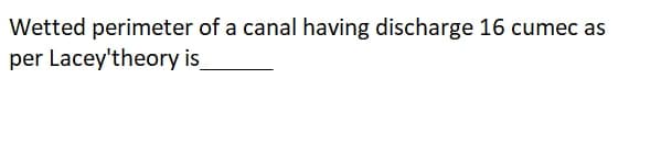 Wetted perimeter of a canal having discharge 16 cumec as
per Lacey'theory is
