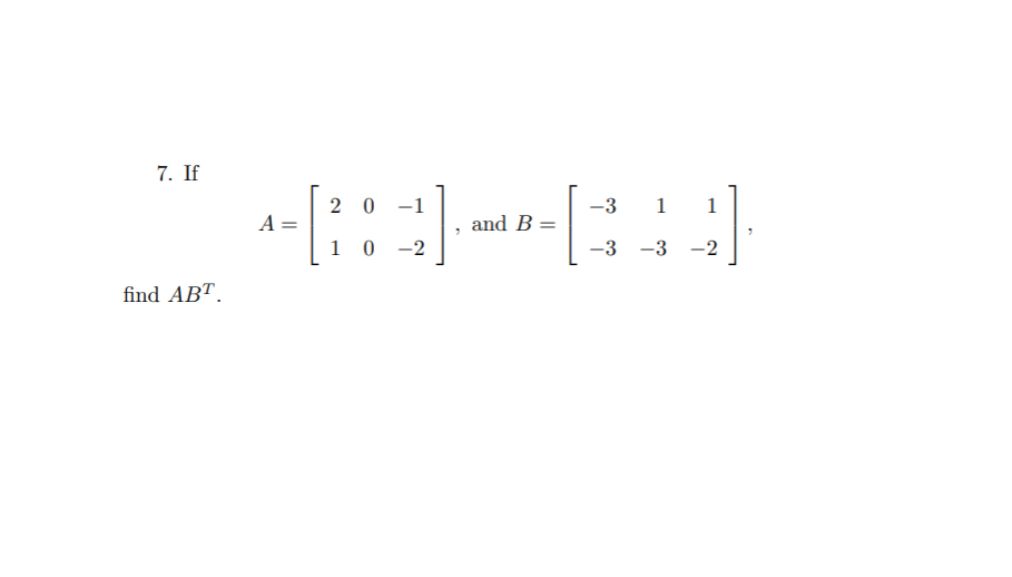 7. If 
\[ A = \begin{bmatrix}
2 & 0 & -1 \\
1 & 0 & -2 
\end{bmatrix},\]
 and 
\[ B = \begin{bmatrix}
-3 & 1 & 1 \\
-3 & -3 & -2 
\end{bmatrix}, \]
find \( AB^T \).