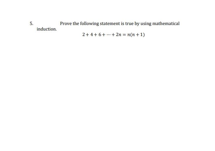 5.
Prove the following statement is true by using mathematical
induction.
2+ 4+ 6+ ...+ 2n = n(n + 1)
