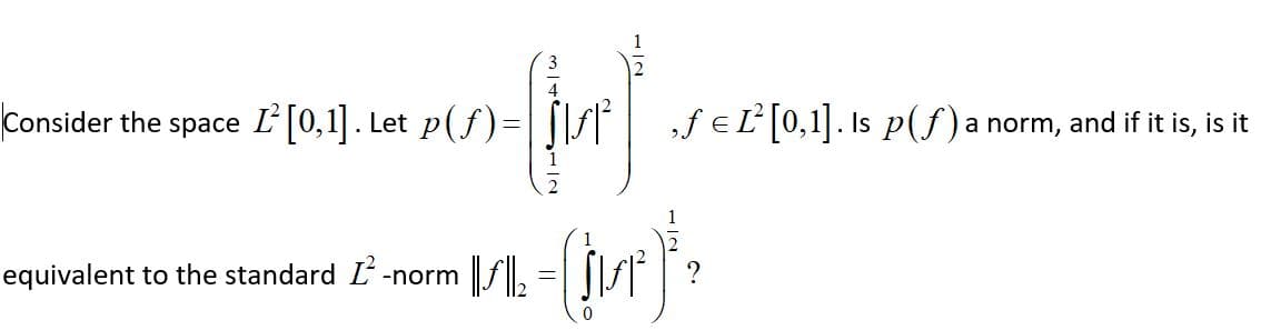 Consider the space Ľ'[0,1]. Let p(f)=
f €L'[0,1]. Is p(f)a norm, and if it is, is it
1
equivalent to the standard L-norm f,
f| ?
