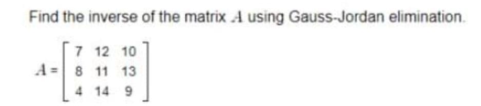 Find the inverse of the matrix A using Gauss-Jordan elimination.
7 12 10
A = 8 11 13
4 14 9
