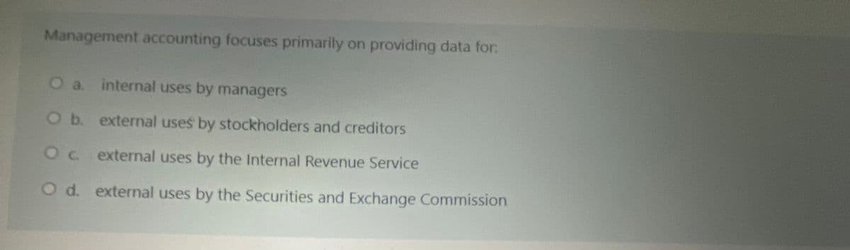 Management accounting focuses primarily on providing data for:
Oa.
internal uses by managers
O b. external uses by stockholders and creditors
Oc external uses by the Internal Revenue Service
O d. external uses by the Securities and Exchange Commission
