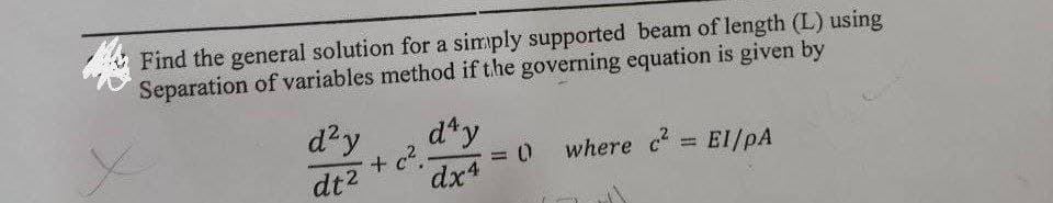 Find the general solution for a simply supported beam of length (L) using
Separation of variables method if the governing equation is given by
d²y
dt²
d^y
dx4
+ c²..
where c² = El/pA