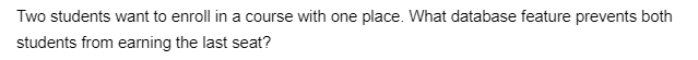 Two students want to enroll in a course with one place. What database feature prevents both
students from earning the last seat?