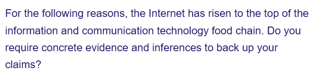 For the following reasons, the Internet has risen to the top of the
information and communication technology food chain. Do you
require concrete evidence and inferences to back up your
claims?