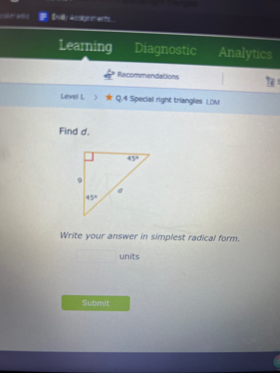 Learning
Diagnostic
Analytics
2 Recommendations
Level L > Q.4 Special right triangles LDM
Find d.
45
45
Write your answer in simplest radical form.
units
Submit
