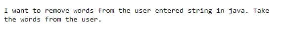 I want to remove words from the user entered string in java. Take
the words from the user.
