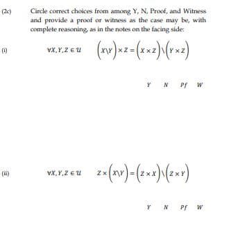 (2e)
Circle correct choices from among Y, N, Proof, and Witness
and provide a proof or witness as the case may be, with
complete reasoning, as in the notes on the facing side:
(i)
VX,Y,Z EU
xZ
Y N Pf W
(ii)
VX,Y,Z EU
2xX\Y
N
Pf W
