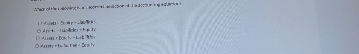 Which of the following is an incorrect depiction of the accounting equation?
O Assets - Equity = Liabilities
O Assets - Liabilities = Equity
O Assets + Equity = Liabilities
O Assets = Liabilities + Equity
