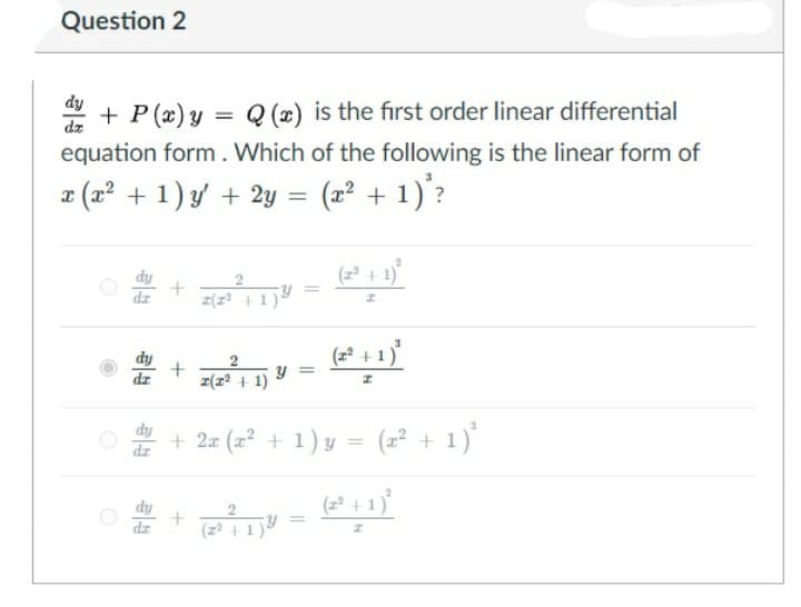 Question 2
dy
+ P (x) y
Q (x) is the first order linear differential
dr
equation form. Which of the following is the linear form of
a (2² + 1) y + 2y = (2² + 1)'?
%3D
(z² + 1)*
%3D
z(z +1)
(=* + 1)
dz
z(z² + 1)
Y =
dy
dz
+ 2z (z² + 1) y = (2² + 1)
(2? + 1)°
2
