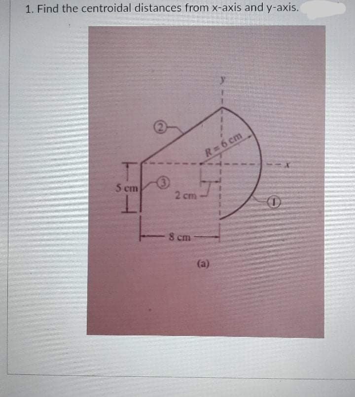 1. Find the centroidal distances from x-axis and y-axis.
R=6 cm
5 сm
2 cm
8 сm
(a)
