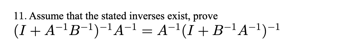 11. Assume that the stated inverses exist, prove
(I + A-\B-l)-!A-1 = A-'(I +B-' A-1)-1
