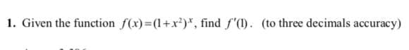 1. Given the function f(x)=(1+x²)*, find f'(1). (to three decimals accuracy)
