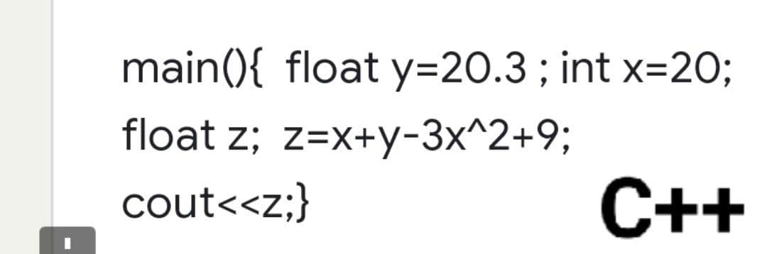 main(){ float y=20.3; int x=20;
float z; z=x+y-3x^2+9;
cout<<<z;}
C++