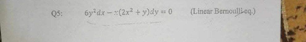 Q5:
6y³dx-x(2x² + y)dy == 0
(Linear Bernoullieq.)