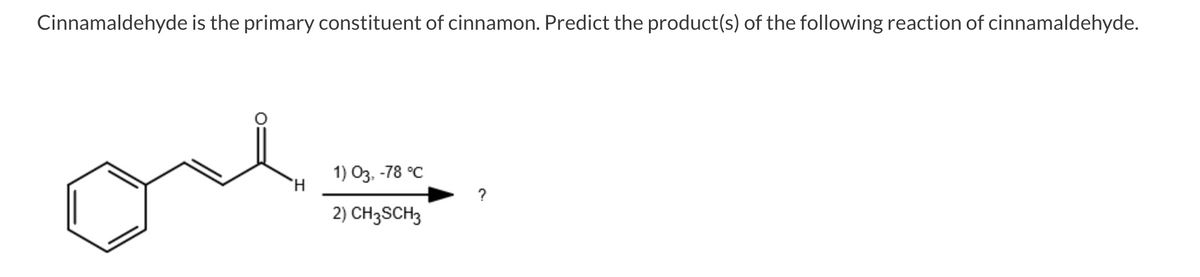 Cinnamaldehyde is the primary constituent of cinnamon. Predict the product(s) of the following reaction of cinnamaldehyde.
1) Оз. -78 °С
H.
2) CH3SCH3
